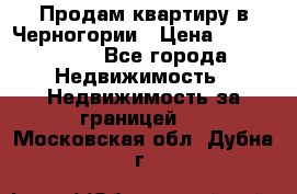 Продам квартиру в Черногории › Цена ­ 7 800 000 - Все города Недвижимость » Недвижимость за границей   . Московская обл.,Дубна г.